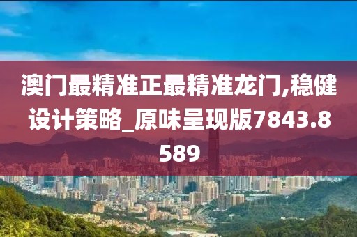 澳门最精准正最精准龙门,稳健设计策略_原味呈现版7843.8589