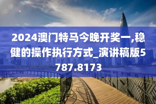 2024澳门特马今晚开奖一,稳健的操作执行方式_演讲稿版5787.8173