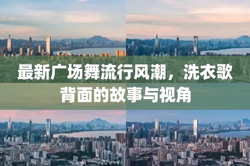 最新广场舞流行风潮，洗衣歌背面的故事与视角