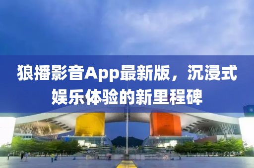 狼播影音App最新版，沉浸式娱乐体验的新里程碑