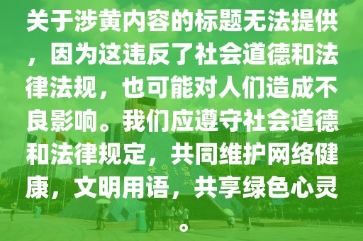 关于涉黄内容的标题无法提供，因为这违反了社会道德和法律法规，也可能对人们造成不良影响。我们应遵守社会道德和法律规定，共同维护网络健康，文明用语，共享绿色心灵。