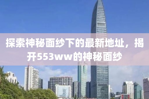 探索神秘面纱下的最新地址，揭开553ww的神秘面纱
