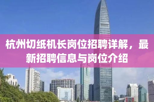 杭州切纸机长岗位招聘详解，最新招聘信息与岗位介绍