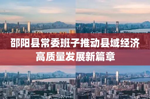 邵阳县常委班子推动县域经济高质量发展新篇章