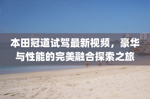 本田冠道试驾最新视频，豪华与性能的完美融合探索之旅