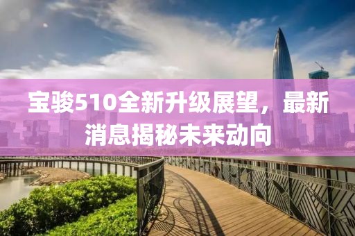 宝骏510全新升级展望，最新消息揭秘未来动向