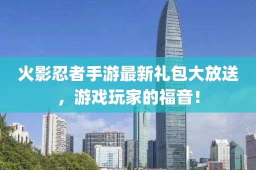 火影忍者手游最新礼包大放送，游戏玩家的福音！