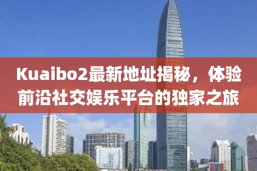 Kuaibo2最新地址揭秘，体验前沿社交娱乐平台的独家之旅