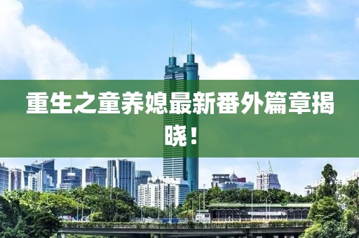 重生之童养媳最新番外篇章揭晓！