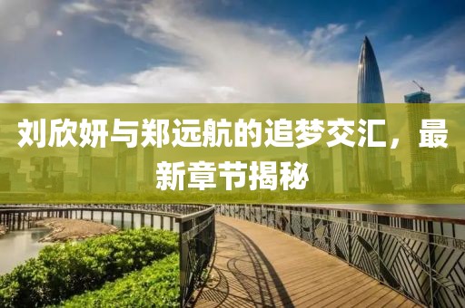 刘欣妍与郑远航的追梦交汇，最新章节揭秘