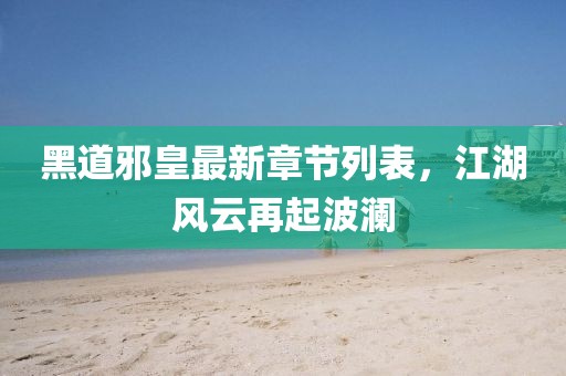 黑道邪皇最新章节列表，江湖风云再起波澜