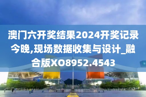 澳门六开奖结果2024开奖记录今晚,现场数据收集与设计_融合版XO8952.4543