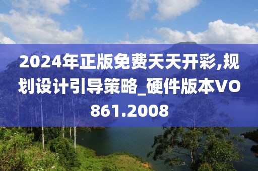 2024年正版免费天天开彩,规划设计引导策略_硬件版本VO861.2008