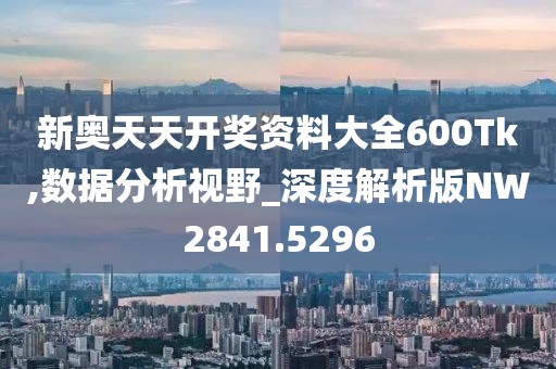 新奥天天开奖资料大全600Tk,数据分析视野_深度解析版NW2841.5296
