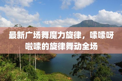 最新广场舞魔力旋律，嗦嗦呀啦嗦的旋律舞动全场