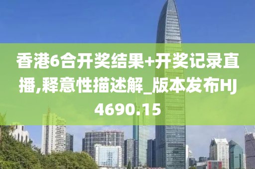 香港6合开奖结果+开奖记录直播,释意性描述解_版本发布HJ4690.15