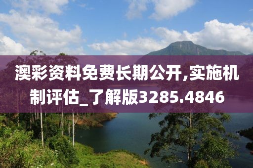 澳彩资料免费长期公开,实施机制评估_了解版3285.4846