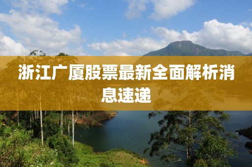浙江广厦股票最新全面解析消息速递