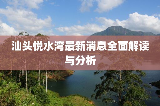 汕头悦水湾最新消息全面解读与分析