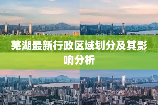 芜湖最新行政区域划分及其影响分析