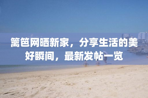 篱笆网晒新家，分享生活的美好瞬间，最新发帖一览