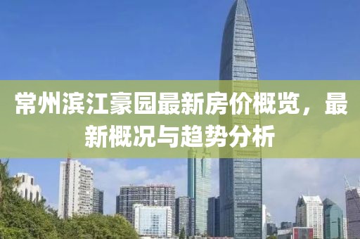 常州滨江豪园最新房价概览，最新概况与趋势分析