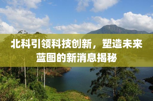 北科引领科技创新，塑造未来蓝图的新消息揭秘