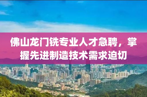 佛山龙门铣专业人才急聘，掌握先进制造技术需求迫切