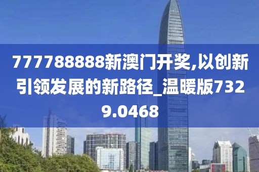 777788888新澳门开奖,以创新引领发展的新路径_温暖版7329.0468