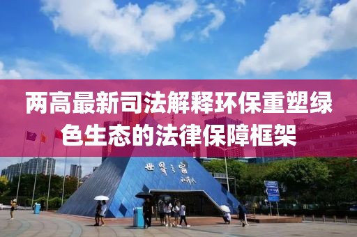 两高最新司法解释环保重塑绿色生态的法律保障框架