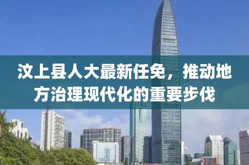 汶上县人大最新任免，推动地方治理现代化的重要步伐