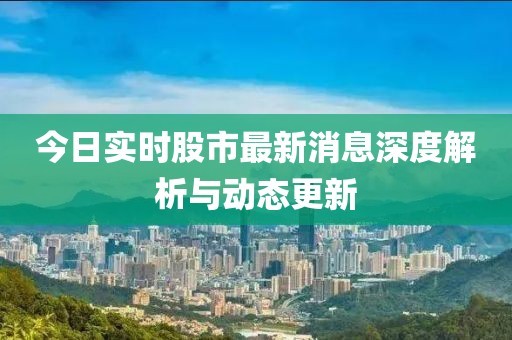 今日实时股市最新消息深度解析与动态更新