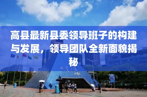 高县最新县委领导班子的构建与发展，领导团队全新面貌揭秘