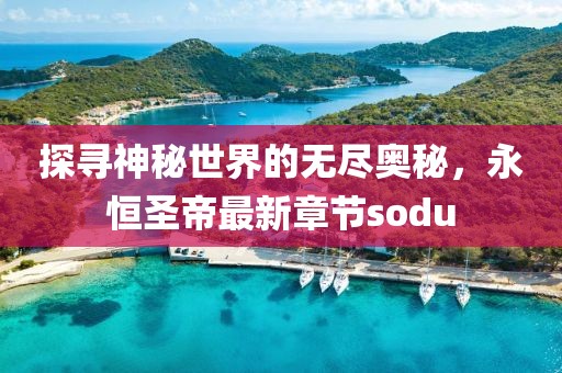 探寻神秘世界的无尽奥秘，永恒圣帝最新章节sodu